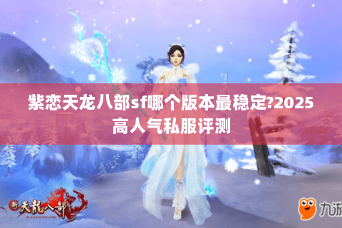 紫恋天龙八部sf哪个版本最稳定?2025高人气私服评测
