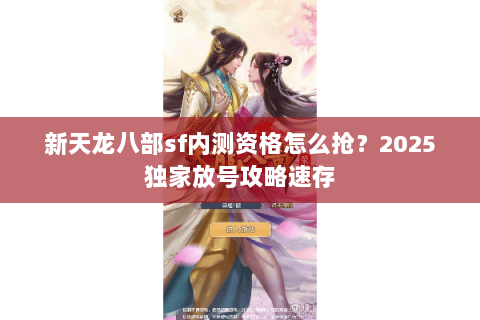 新天龙八部sf内测资格怎么抢？2025独家放号攻略速存