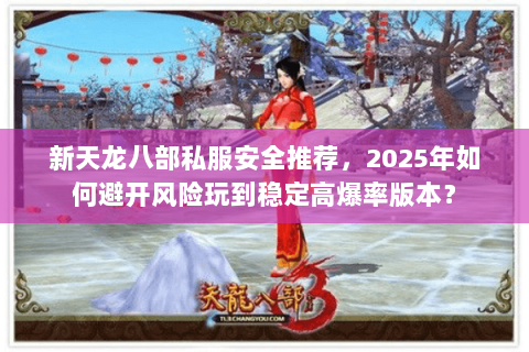 新天龙八部私服安全推荐，2025年如何避开风险玩到稳定高爆率版本？