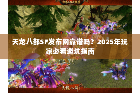 天龙八部SF发布网靠谱吗？2025年玩家必看避坑指南