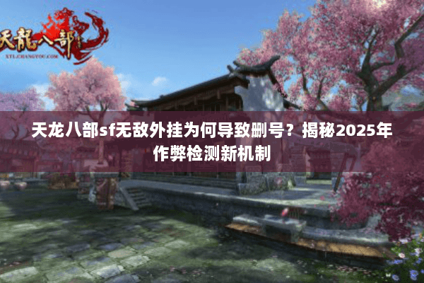 天龙八部sf无敌外挂为何导致删号？揭秘2025年作弊检测新机制
