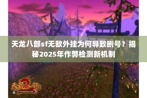 天龙八部sf无敌外挂为何导致删号？揭秘2025年作弊检测新机制