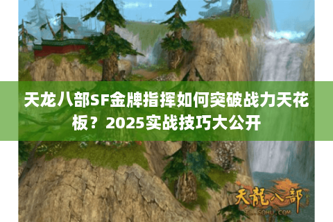 天龙八部SF金牌指挥如何突破战力天花板？2025实战技巧大公开