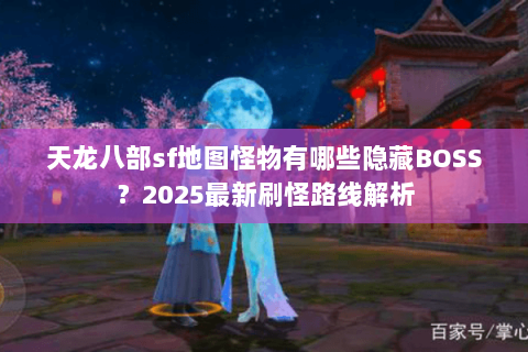 天龙八部sf地图怪物有哪些隐藏BOSS？2025最新刷怪路线解析