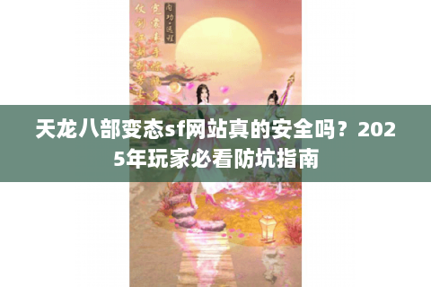 天龙八部变态sf网站真的安全吗？2025年玩家必看防坑指南