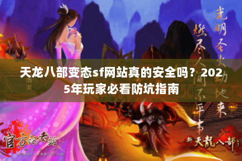 天龙八部变态sf网站真的安全吗？2025年玩家必看防坑指南