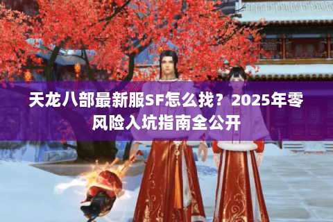 天龙八部最新服SF怎么找？2025年零风险入坑指南全公开