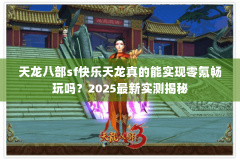 天龙八部sf快乐天龙真的能实现零氪畅玩吗？2025最新实测揭秘