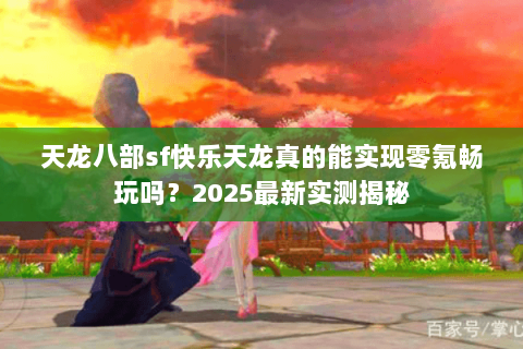 天龙八部sf快乐天龙真的能实现零氪畅玩吗？2025最新实测揭秘