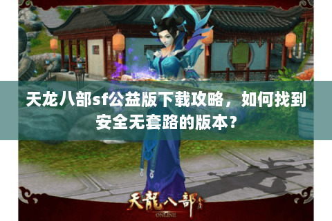 天龙八部sf公益版下载攻略，如何找到安全无套路的版本？
