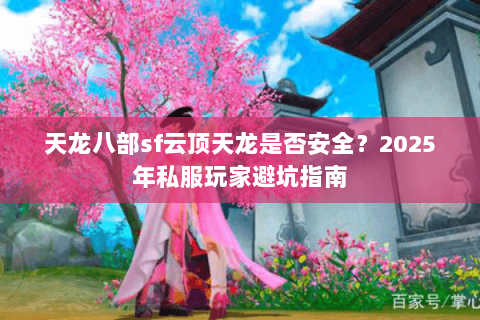 天龙八部sf云顶天龙是否安全？2025年私服玩家避坑指南