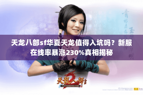 天龙八部sf华夏天龙值得入坑吗？新服在线率暴涨230%真相揭秘