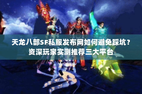 天龙八部SF私服发布网如何避免踩坑？资深玩家实测推荐三大平台