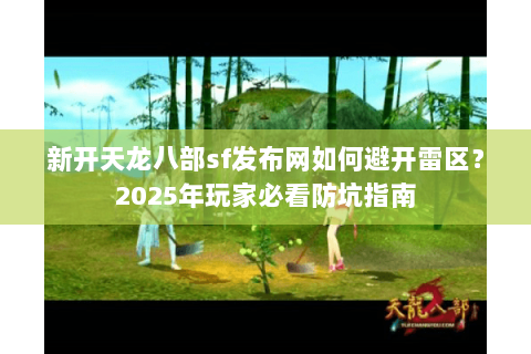 新开天龙八部sf发布网如何避开雷区？2025年玩家必看防坑指南
