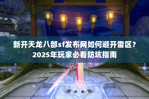 新开天龙八部sf发布网如何避开雷区？2025年玩家必看防坑指南