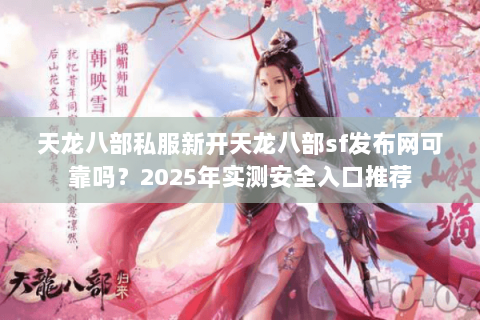 天龙八部私服新开天龙八部sf发布网可靠吗？2025年实测安全入口推荐