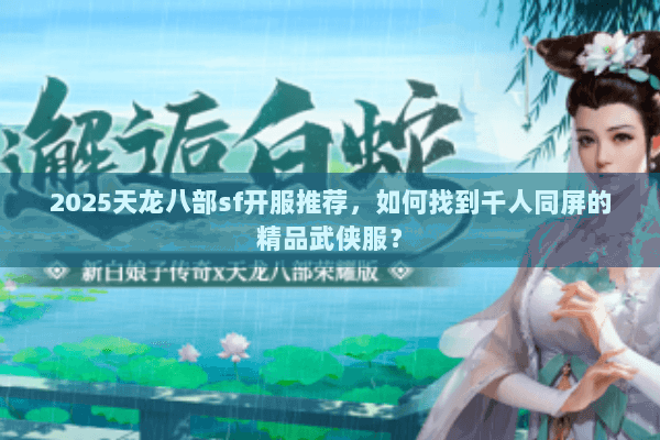 2025天龙八部sf开服推荐，如何找到千人同屏的精品武侠服？