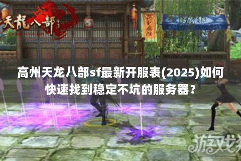 高州天龙八部sf最新开服表(2025)如何快速找到稳定不坑的服务器？