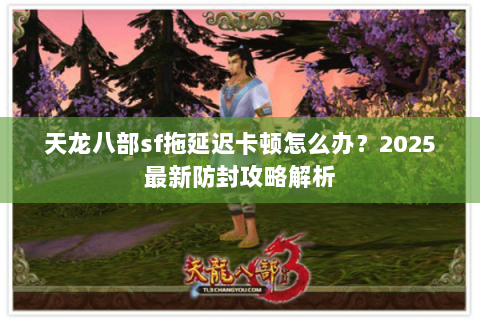 天龙八部sf拖延迟卡顿怎么办？2025最新防封攻略解析