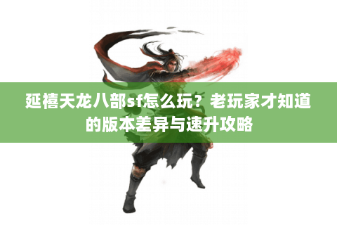 延禧天龙八部sf怎么玩？老玩家才知道的版本差异与速升攻略