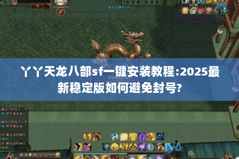 丫丫天龙八部sf一键安装教程:2025最新稳定版如何避免封号?