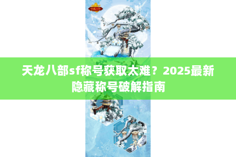 天龙八部sf称号获取太难？2025最新隐藏称号破解指南