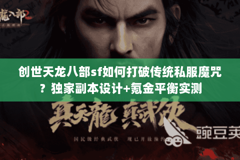 创世天龙八部sf如何打破传统私服魔咒？独家副本设计+氪金平衡实测