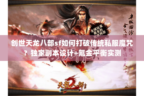 创世天龙八部sf如何打破传统私服魔咒？独家副本设计+氪金平衡实测