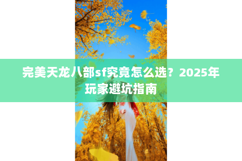 完美天龙八部sf究竟怎么选？2025年玩家避坑指南