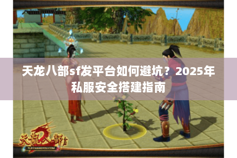 天龙八部sf发平台如何避坑？2025年私服安全搭建指南