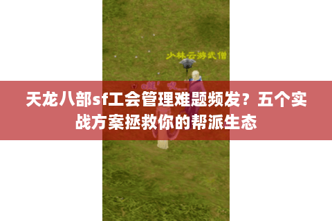 天龙八部sf工会管理难题频发？五个实战方案拯救你的帮派生态
