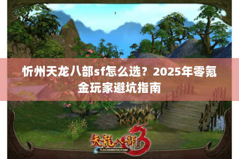 忻州天龙八部sf怎么选？2025年零氪金玩家避坑指南