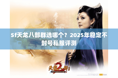 Sf天龙八部群选哪个？2025年稳定不封号私服评测