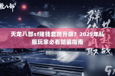 天龙八部sf赌钱套路升级？2025年私服玩家必看防骗指南