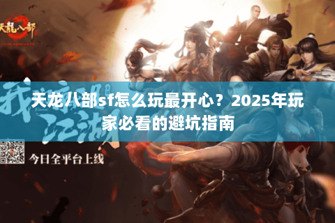 天龙八部sf怎么玩最开心？2025年玩家必看的避坑指南