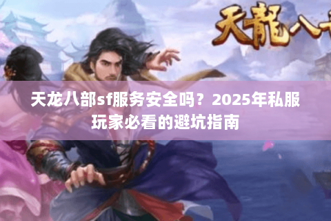 天龙八部sf服务安全吗？2025年私服玩家必看的避坑指南