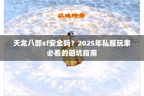 天龙八部sf安全吗？2025年私服玩家必看的避坑指南