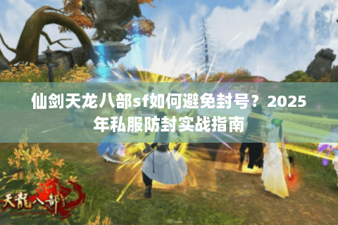 仙剑天龙八部sf如何避免封号？2025年私服防封实战指南