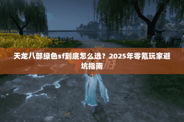 天龙八部绿色sf到底怎么选？2025年零氪玩家避坑指南