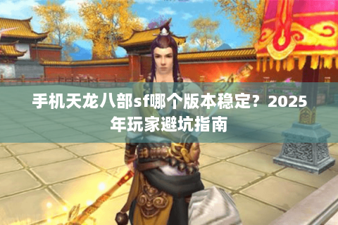 手机天龙八部sf哪个版本稳定？2025年玩家避坑指南