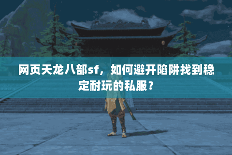 网页天龙八部sf，如何避开陷阱找到稳定耐玩的私服？