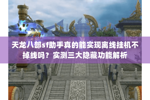 天龙八部sf助手真的能实现离线挂机不掉线吗？实测三大隐藏功能解析