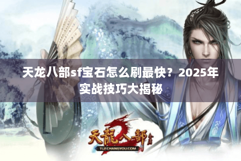 天龙八部sf宝石怎么刷最快？2025年实战技巧大揭秘