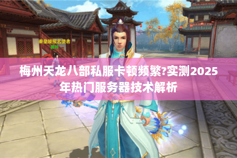 梅州天龙八部私服卡顿频繁?实测2025年热门服务器技术解析