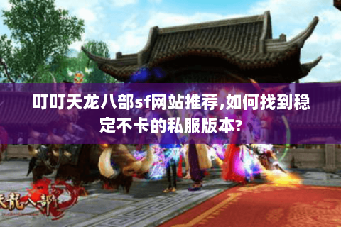 叮叮天龙八部sf网站推荐,如何找到稳定不卡的私服版本?