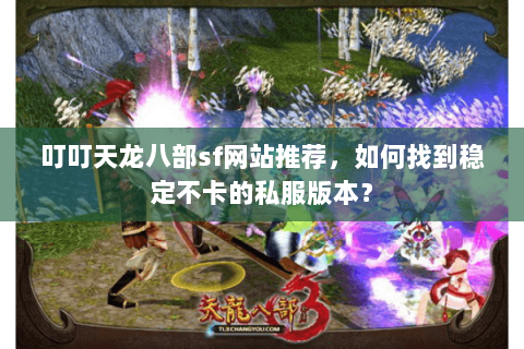 叮叮天龙八部sf网站推荐，如何找到稳定不卡的私服版本？