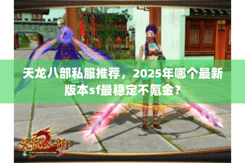 天龙八部私服推荐，2025年哪个最新版本sf最稳定不氪金？