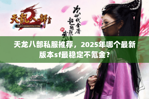 天龙八部私服推荐，2025年哪个最新版本sf最稳定不氪金？
