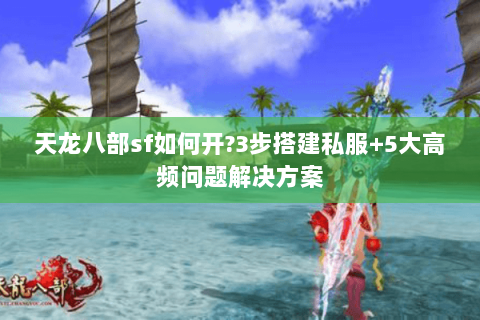 天龙八部sf如何开?3步搭建私服+5大高频问题解决方案