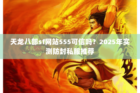 天龙八部sf网站555可信吗？2025年实测防封私服推荐